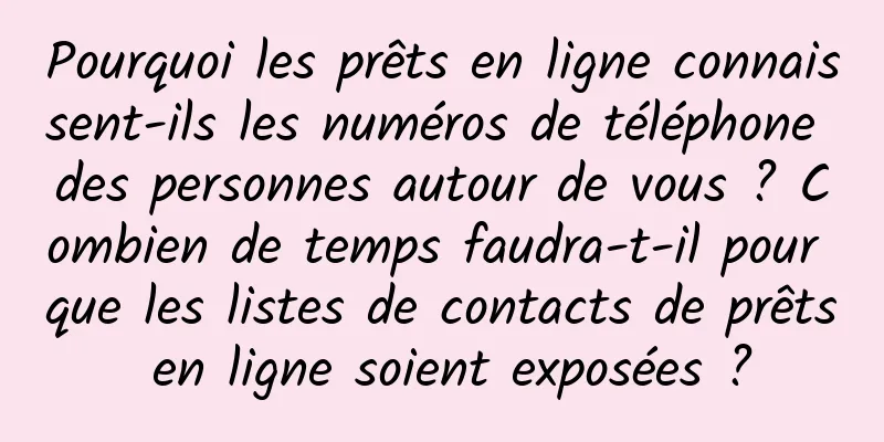 Pourquoi les prêts en ligne connaissent-ils les numéros de téléphone des personnes autour de vous ? Combien de temps faudra-t-il pour que les listes de contacts de prêts en ligne soient exposées ?