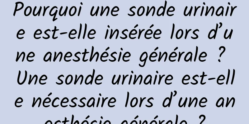Pourquoi une sonde urinaire est-elle insérée lors d’une anesthésie générale ? Une sonde urinaire est-elle nécessaire lors d’une anesthésie générale ?