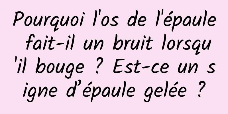 Pourquoi l'os de l'épaule fait-il un bruit lorsqu'il bouge ? Est-ce un signe d’épaule gelée ?