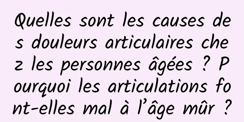 Quelles sont les causes des douleurs articulaires chez les personnes âgées ? Pourquoi les articulations font-elles mal à l’âge mûr ?