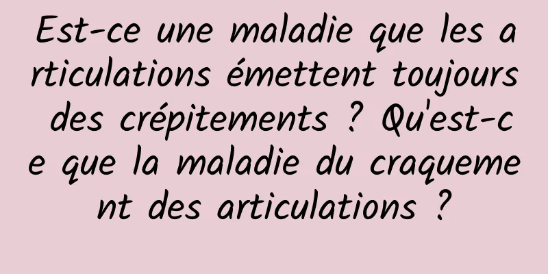 Est-ce une maladie que les articulations émettent toujours des crépitements ? Qu'est-ce que la maladie du craquement des articulations ?
