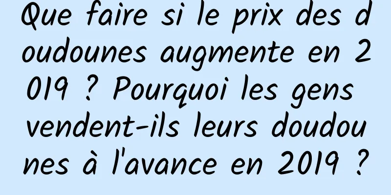Que faire si le prix des doudounes augmente en 2019 ? Pourquoi les gens vendent-ils leurs doudounes à l'avance en 2019 ?