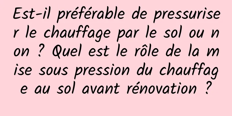 Est-il préférable de pressuriser le chauffage par le sol ou non ? Quel est le rôle de la mise sous pression du chauffage au sol avant rénovation ?