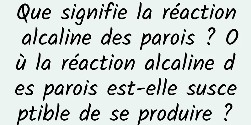 Que signifie la réaction alcaline des parois ? Où la réaction alcaline des parois est-elle susceptible de se produire ?