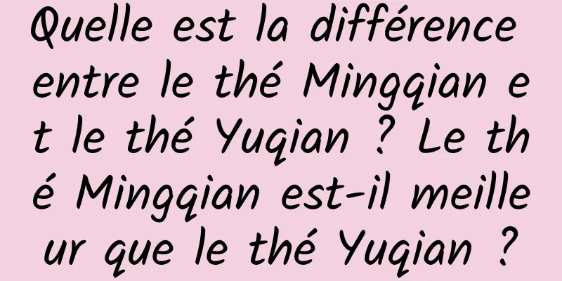 Quelle est la différence entre le thé Mingqian et le thé Yuqian ? Le thé Mingqian est-il meilleur que le thé Yuqian ?