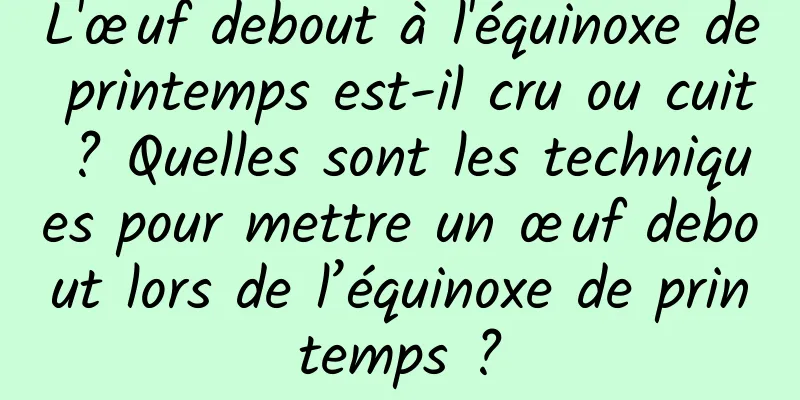 L'œuf debout à l'équinoxe de printemps est-il cru ou cuit ? Quelles sont les techniques pour mettre un œuf debout lors de l’équinoxe de printemps ?