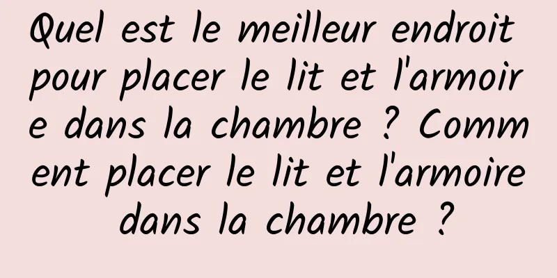 Quel est le meilleur endroit pour placer le lit et l'armoire dans la chambre ? Comment placer le lit et l'armoire dans la chambre ?
