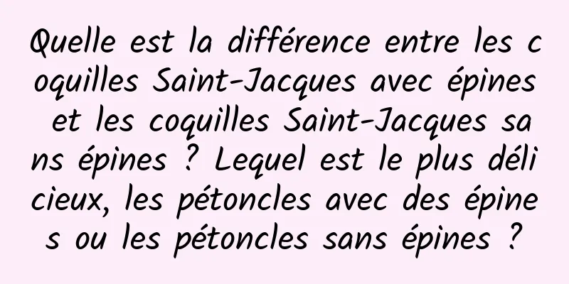Quelle est la différence entre les coquilles Saint-Jacques avec épines et les coquilles Saint-Jacques sans épines ? Lequel est le plus délicieux, les pétoncles avec des épines ou les pétoncles sans épines ?
