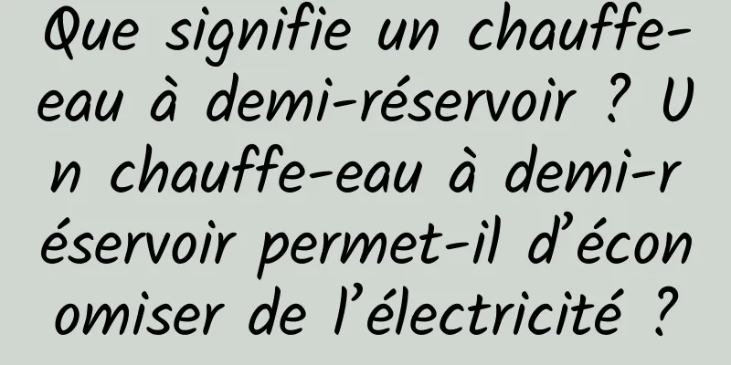 Que signifie un chauffe-eau à demi-réservoir ? Un chauffe-eau à demi-réservoir permet-il d’économiser de l’électricité ?