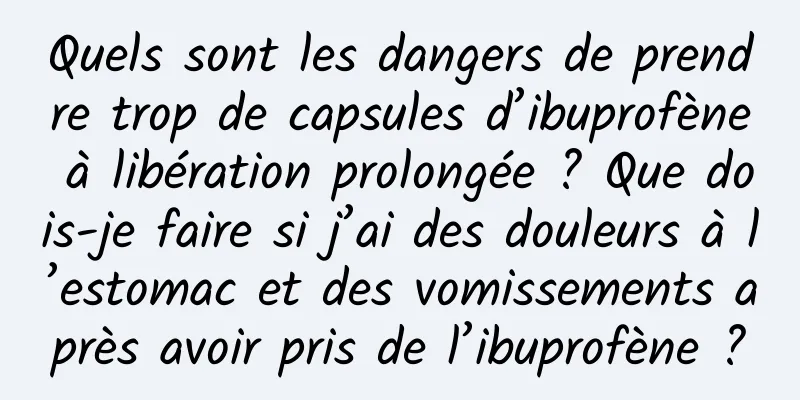 Quels sont les dangers de prendre trop de capsules d’ibuprofène à libération prolongée ? Que dois-je faire si j’ai des douleurs à l’estomac et des vomissements après avoir pris de l’ibuprofène ?