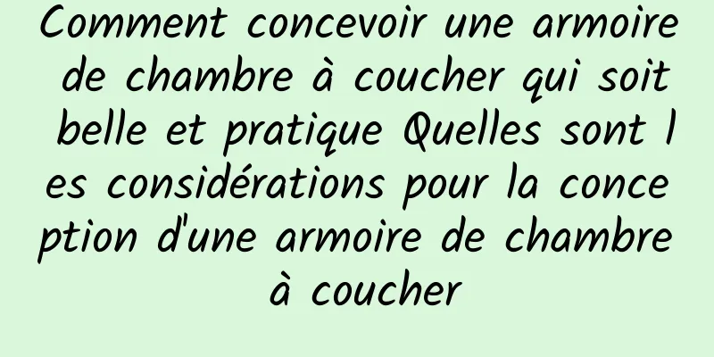 Comment concevoir une armoire de chambre à coucher qui soit belle et pratique Quelles sont les considérations pour la conception d'une armoire de chambre à coucher