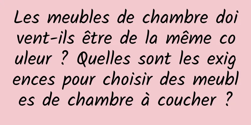 Les meubles de chambre doivent-ils être de la même couleur ? Quelles sont les exigences pour choisir des meubles de chambre à coucher ?