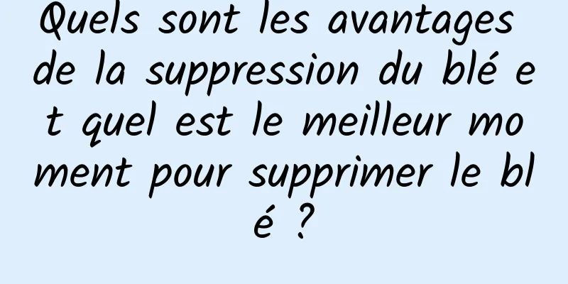 Quels sont les avantages de la suppression du blé et quel est le meilleur moment pour supprimer le blé ?