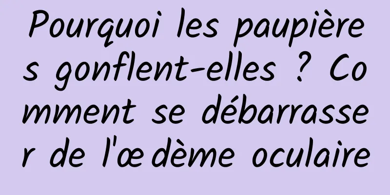 Pourquoi les paupières gonflent-elles ? Comment se débarrasser de l'œdème oculaire