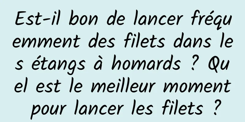 Est-il bon de lancer fréquemment des filets dans les étangs à homards ? Quel est le meilleur moment pour lancer les filets ?