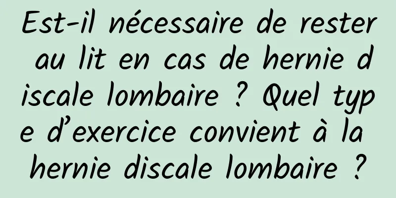 Est-il nécessaire de rester au lit en cas de hernie discale lombaire ? Quel type d’exercice convient à la hernie discale lombaire ?