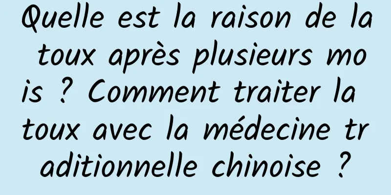 Quelle est la raison de la toux après plusieurs mois ? Comment traiter la toux avec la médecine traditionnelle chinoise ?