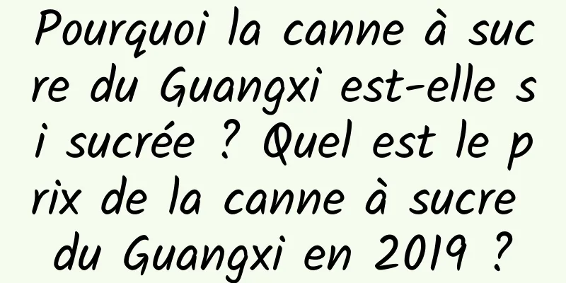 Pourquoi la canne à sucre du Guangxi est-elle si sucrée ? Quel est le prix de la canne à sucre du Guangxi en 2019 ?