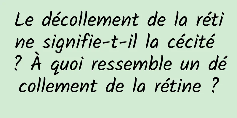 Le décollement de la rétine signifie-t-il la cécité ? À quoi ressemble un décollement de la rétine ?
