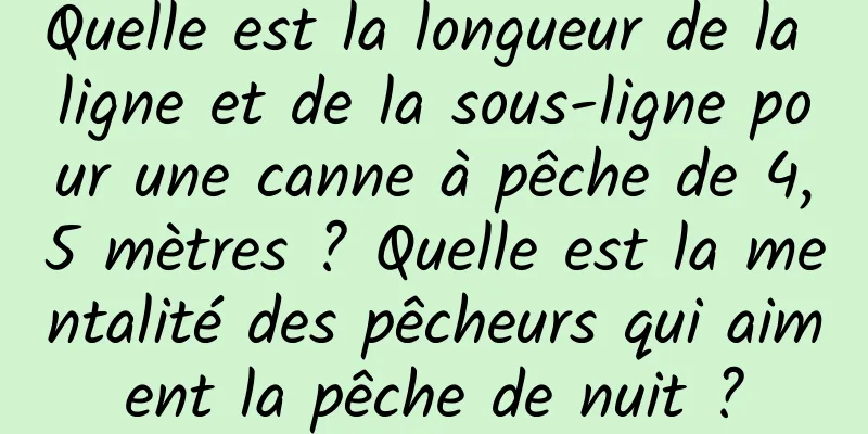 Quelle est la longueur de la ligne et de la sous-ligne pour une canne à pêche de 4,5 mètres ? Quelle est la mentalité des pêcheurs qui aiment la pêche de nuit ?