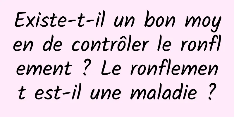 Existe-t-il un bon moyen de contrôler le ronflement ? Le ronflement est-il une maladie ?