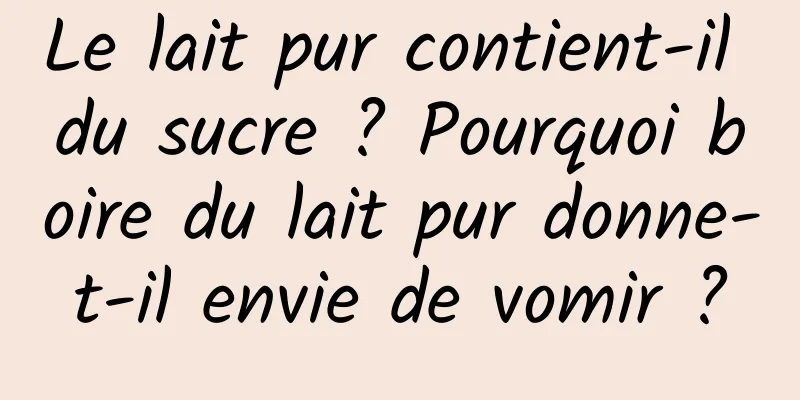 Le lait pur contient-il du sucre ? Pourquoi boire du lait pur donne-t-il envie de vomir ?