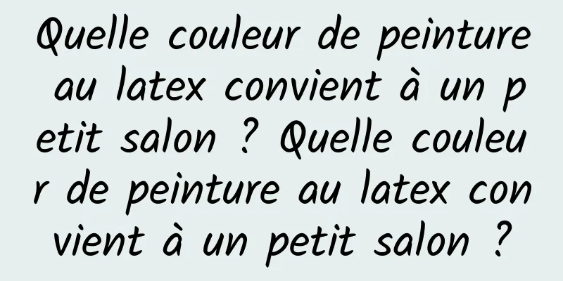 Quelle couleur de peinture au latex convient à un petit salon ? Quelle couleur de peinture au latex convient à un petit salon ?