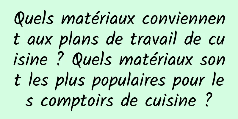 Quels matériaux conviennent aux plans de travail de cuisine ? Quels matériaux sont les plus populaires pour les comptoirs de cuisine ?