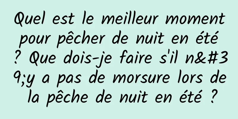 Quel est le meilleur moment pour pêcher de nuit en été ? Que dois-je faire s'il n'y a pas de morsure lors de la pêche de nuit en été ?