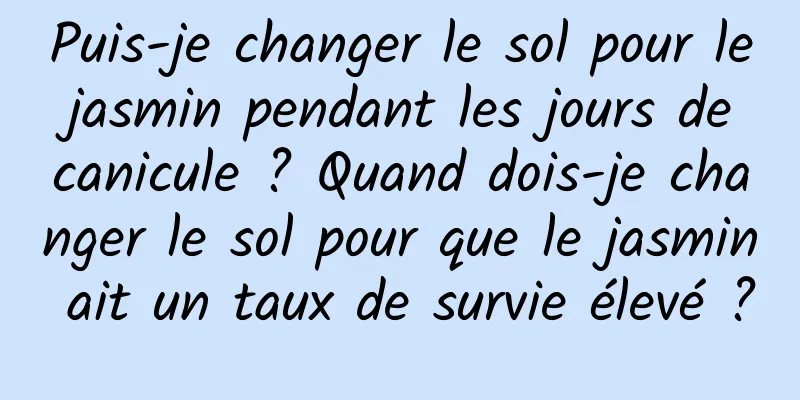 Puis-je changer le sol pour le jasmin pendant les jours de canicule ? Quand dois-je changer le sol pour que le jasmin ait un taux de survie élevé ?
