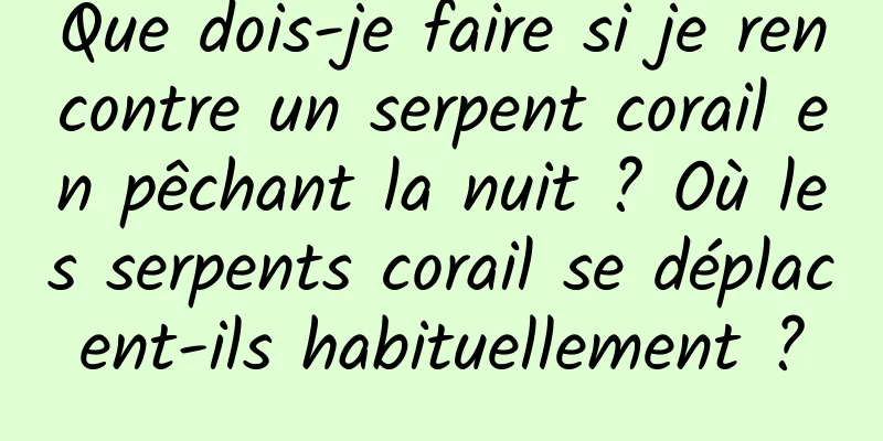 Que dois-je faire si je rencontre un serpent corail en pêchant la nuit ? Où les serpents corail se déplacent-ils habituellement ?