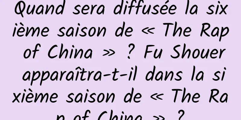 Quand sera diffusée la sixième saison de « The Rap of China » ? Fu Shouer apparaîtra-t-il dans la sixième saison de « The Rap of China » ?