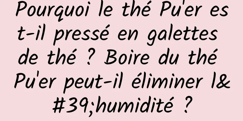 Pourquoi le thé Pu'er est-il pressé en galettes de thé ? Boire du thé Pu'er peut-il éliminer l'humidité ?