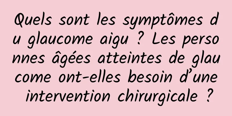 Quels sont les symptômes du glaucome aigu ? Les personnes âgées atteintes de glaucome ont-elles besoin d’une intervention chirurgicale ?
