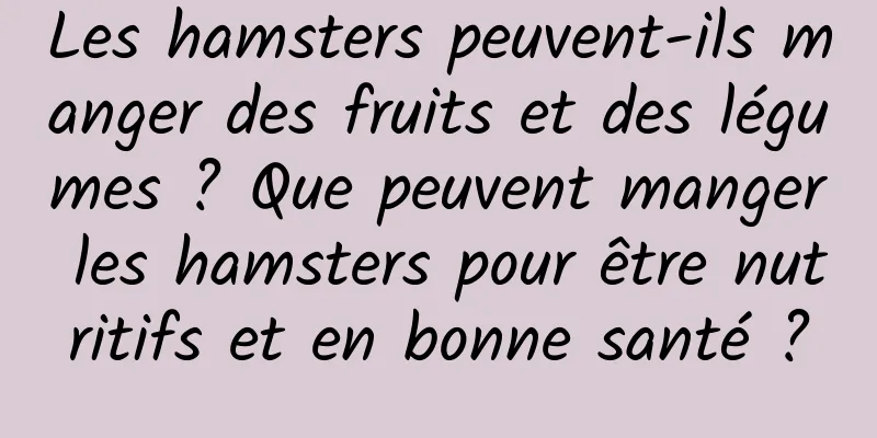 Les hamsters peuvent-ils manger des fruits et des légumes ? Que peuvent manger les hamsters pour être nutritifs et en bonne santé ?