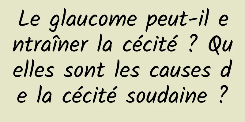 Le glaucome peut-il entraîner la cécité ? Quelles sont les causes de la cécité soudaine ?