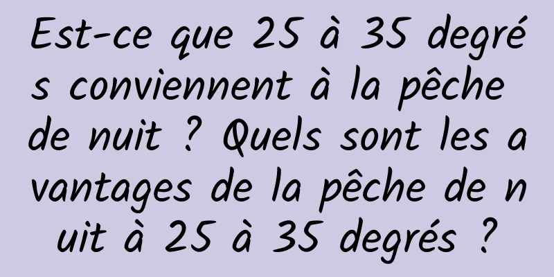 Est-ce que 25 à 35 degrés conviennent à la pêche de nuit ? Quels sont les avantages de la pêche de nuit à 25 à 35 degrés ?