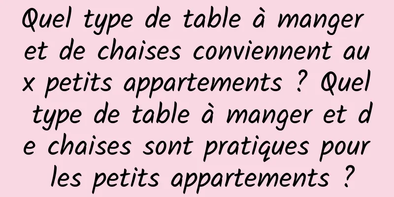 Quel type de table à manger et de chaises conviennent aux petits appartements ? Quel type de table à manger et de chaises sont pratiques pour les petits appartements ?