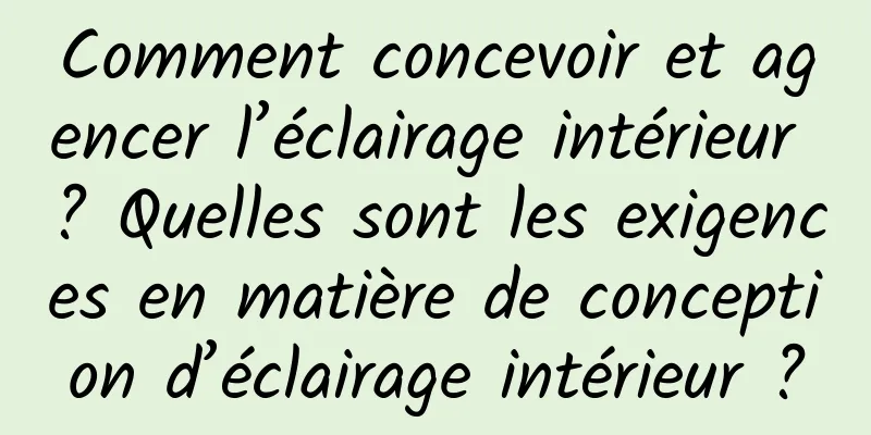 Comment concevoir et agencer l’éclairage intérieur ? Quelles sont les exigences en matière de conception d’éclairage intérieur ?