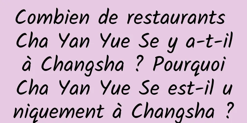 Combien de restaurants Cha Yan Yue Se y a-t-il à Changsha ? Pourquoi Cha Yan Yue Se est-il uniquement à Changsha ?