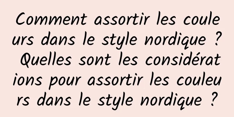 Comment assortir les couleurs dans le style nordique ? Quelles sont les considérations pour assortir les couleurs dans le style nordique ?