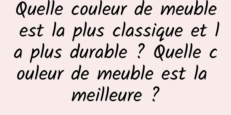 Quelle couleur de meuble est la plus classique et la plus durable ? Quelle couleur de meuble est la meilleure ?