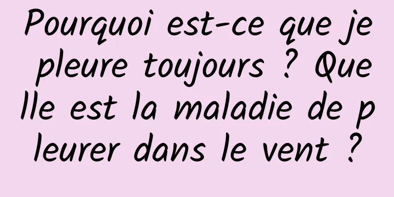 Pourquoi est-ce que je pleure toujours ? Quelle est la maladie de pleurer dans le vent ?