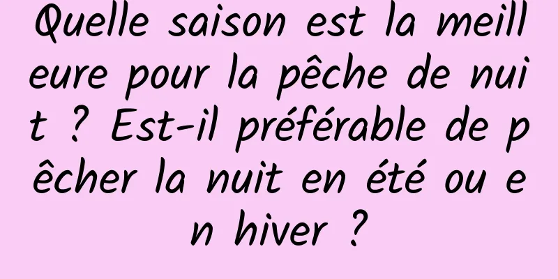 Quelle saison est la meilleure pour la pêche de nuit ? Est-il préférable de pêcher la nuit en été ou en hiver ?