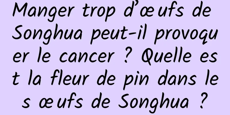 Manger trop d’œufs de Songhua peut-il provoquer le cancer ? Quelle est la fleur de pin dans les œufs de Songhua ?