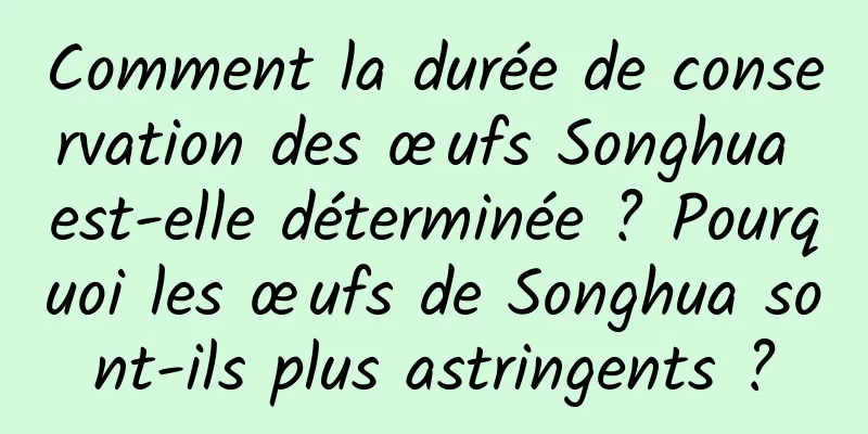 Comment la durée de conservation des œufs Songhua est-elle déterminée ? Pourquoi les œufs de Songhua sont-ils plus astringents ?