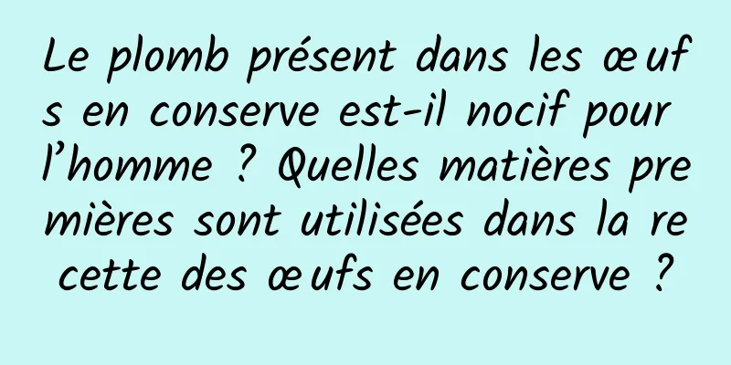 Le plomb présent dans les œufs en conserve est-il nocif pour l’homme ? Quelles matières premières sont utilisées dans la recette des œufs en conserve ?
