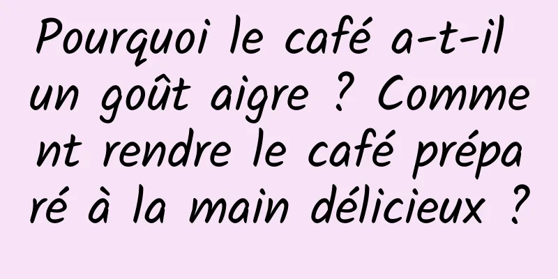 Pourquoi le café a-t-il un goût aigre ? Comment rendre le café préparé à la main délicieux ?