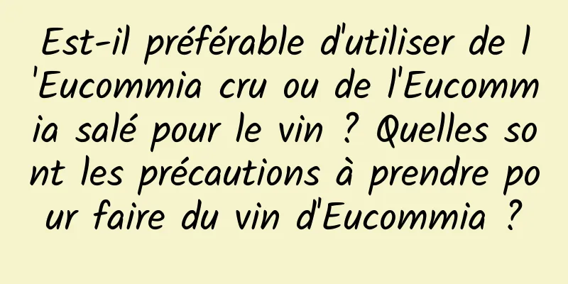 Est-il préférable d'utiliser de l'Eucommia cru ou de l'Eucommia salé pour le vin ? Quelles sont les précautions à prendre pour faire du vin d'Eucommia ?