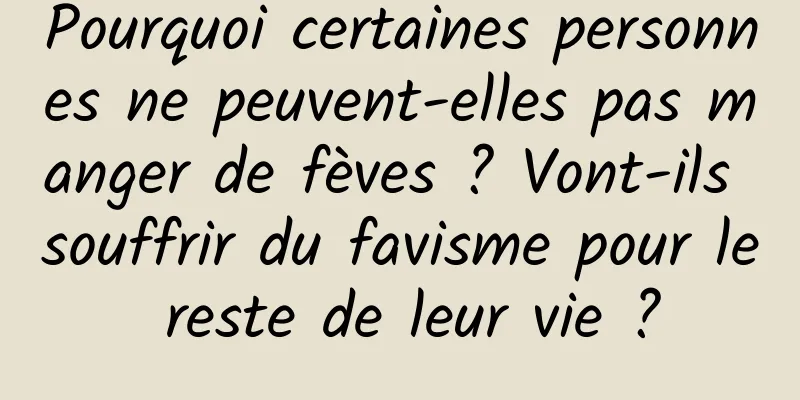 Pourquoi certaines personnes ne peuvent-elles pas manger de fèves ? Vont-ils souffrir du favisme pour le reste de leur vie ?